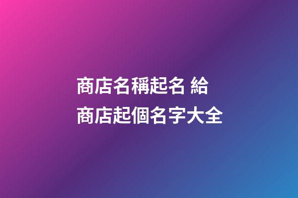 商店名稱起名 給商店起個名字大全-第1張-店鋪起名-玄機派
